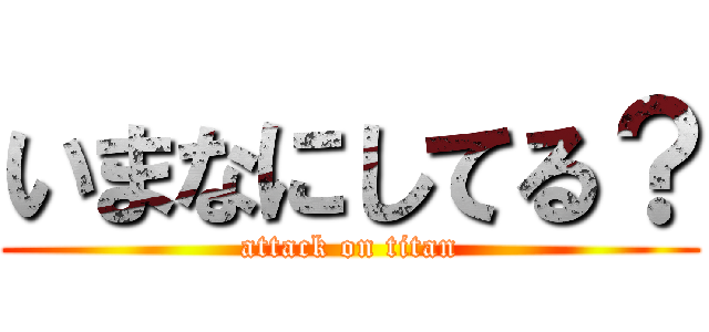 いまなにしてる？ (attack on titan)