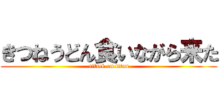 きつねうどん食いながら来た (attack on titan)