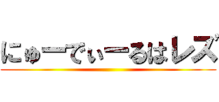 にゅーでぃーるはレズ ()
