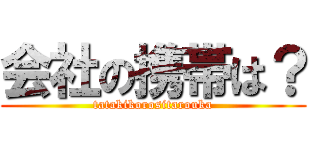 会社の携帯は？ (tatakikorositarouka)