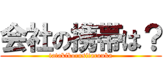会社の携帯は？ (tatakikorositarouka)