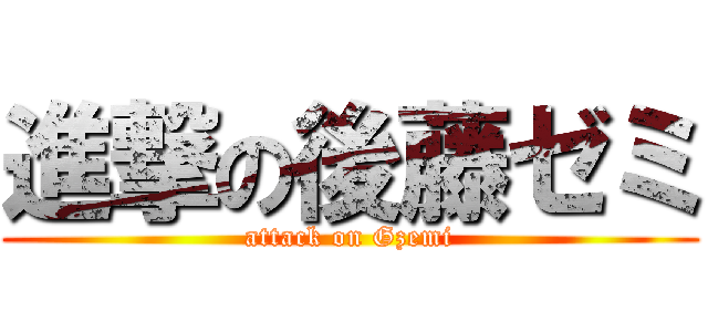 進撃の後藤ゼミ (attack on Gzemi)