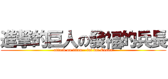 進撃的巨人の發褔的兵長 (attack on titan - fat fat Eason)