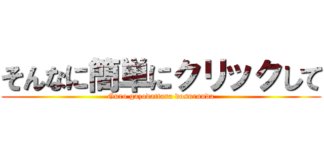 そんなに簡単にクリックして (Guro gazodattara dosurunda)