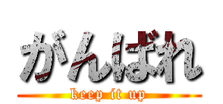 がんばれ (keep it up)