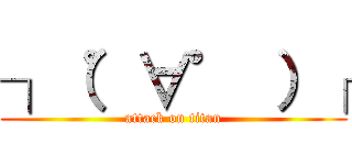 ┐（゜∀゜ ）┌ (attack on titan)