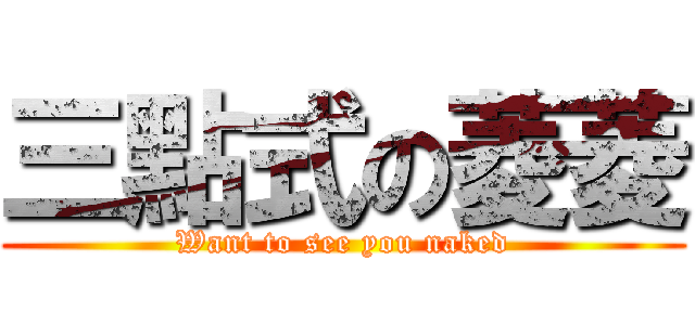 三點式の菱菱 (Want to see you naked)