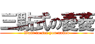 三點式の菱菱 (Want to see you naked)