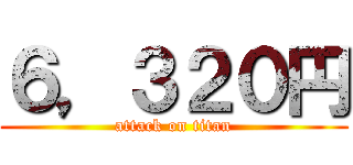 ６，３２０円 (attack on titan)