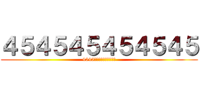 ４５４５４５４５４５４５ (4545ってない夜は知らない)