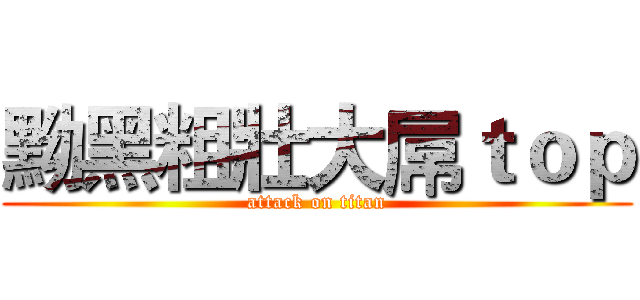 黝黑粗壯大屌ｔｏｐ (attack on titan)
