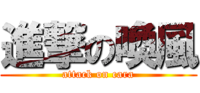 進撃の喚風 (attack on cara)
