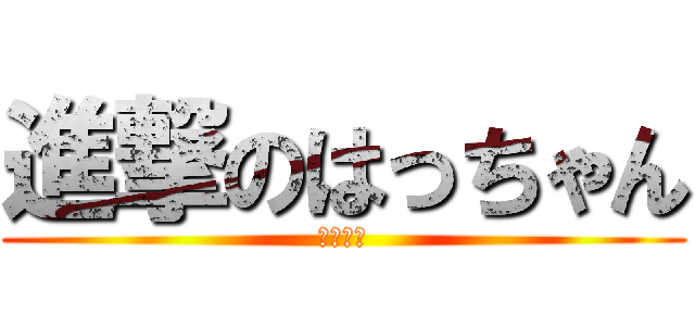 進撃のはっちゃん (ウェーイ)