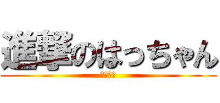 進撃のはっちゃん (ウェーイ)