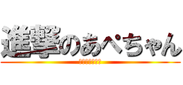 進撃のあぺちゃん (衞遞礪婀翡唔弩)