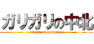 ガリガリの中北 (attack on garigari)