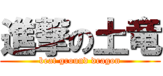 進撃の土竜 (beat ground dragon)