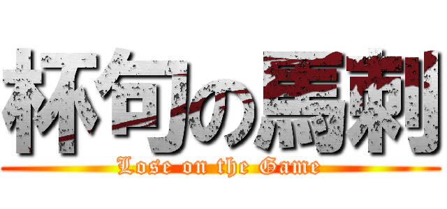 杯句の馬刺 (Lose on the Game)