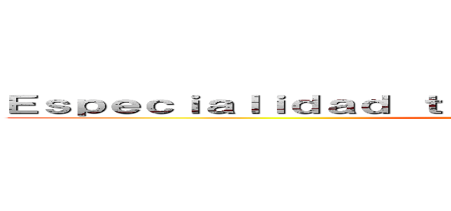 Ｅｓｐｅｃｉａｌｉｄａｄ ｔéｃｎｉｃｏ ｐｒｏｆｅｃｉｏｎａｌ  (muerte al humanismo)