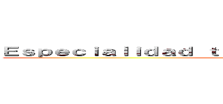 Ｅｓｐｅｃｉａｌｉｄａｄ ｔéｃｎｉｃｏ ｐｒｏｆｅｃｉｏｎａｌ  (muerte al humanismo)