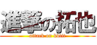 進撃の拓也 (attack on kbtit)
