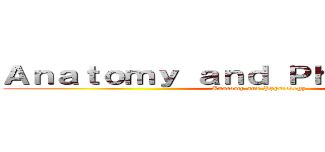 Ａｎａｔｏｍｙ ａｎｄ Ｐｈｙｓｉｏｌｏｇｙ (Anatomy and Physiology)