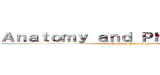 Ａｎａｔｏｍｙ ａｎｄ Ｐｈｙｓｉｏｌｏｇｙ (Anatomy and Physiology)