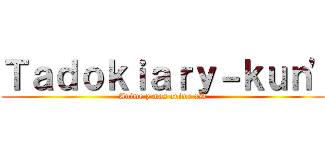 Ｔａｄｏｋｉａｒｙ－ｋｕｎ' (Anime y mas anime xD)