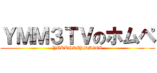 ＹＭＭ３ＴＶのホムペ (YUKKURIYMM3TV)