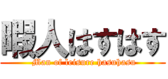 暇人はすはす ( Man of leisure hasuhasu)