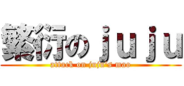 繁衍のｊｕｊｕ (attack on juju\'s mao)
