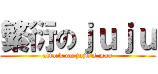 繁衍のｊｕｊｕ (attack on juju\'s mao)