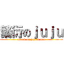 繁衍のｊｕｊｕ (attack on juju\'s mao)
