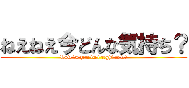 ねえねえ今どんな気持ち？ (How do you feel right now?)