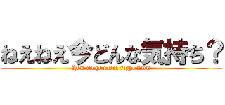 ねえねえ今どんな気持ち？ (How do you feel right now?)