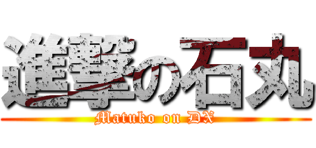 進撃の石丸 (Matuko on DX)