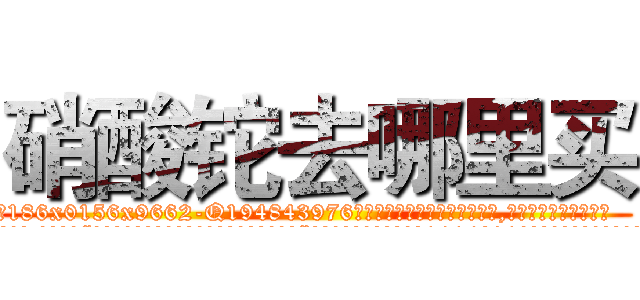 硝酸铊去哪里买 (硝酸铊去哪里买【电.话186x0156x9662-Q194843976林氏药业】我们做的是长期生意,靠的是老客户长期支持
参考消息网2月20日报道 韩媒称，“剩女多、离婚率高的城市，房价一定会上涨。”这是中国经济学家金岩石2016年12月参加在上海举行的房地产相关论坛时说的话。
)