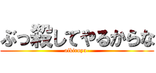 ぶっ殺してやるからな (aikiruyu-)