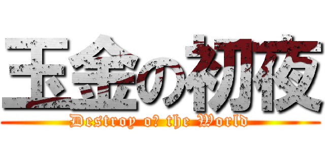 玉金の初夜 (Destroy oｆ the World)