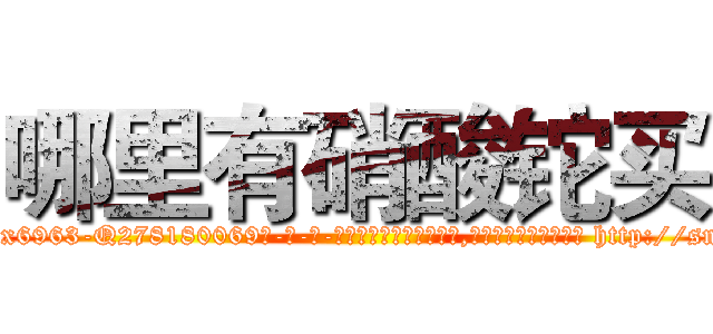 哪里有硝酸铊买 (哪里有硝酸铊买【电-186x2687x6963-Q278180069元-吉-药-业】我们做的是长期生意,靠的是老客户长期支持 http://sngk.net/xDKoKN
)