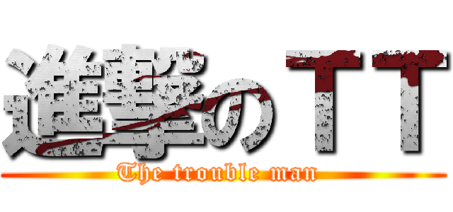 進撃のＴＴ (The trouble man )