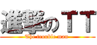 進撃のＴＴ (The trouble man )