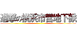 進撃の横浜市営地下鉄 ()