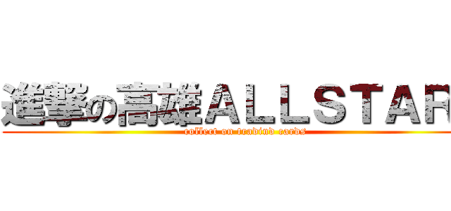 進撃の高雄ＡＬＬＳＴＡＲＳ (collect on tradind cards)