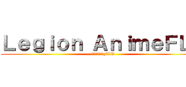 Ｌｅｇｉｏｎ ＡｎｉｍｅＦＬＶ (軍団アニメのFLV)