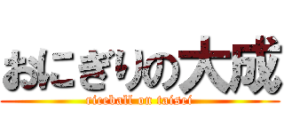 おにぎりの大成 (riceball on taisei)