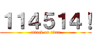 １１４５１４！ (attack on titan)