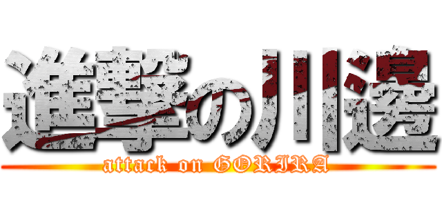 進撃の川邊 (attack on GORIRA)