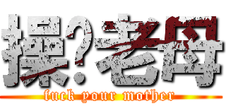 操你老母 (fuck your mother)