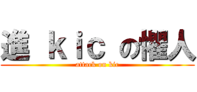 進 ｋｉｃ の懼人 (attack on kic)